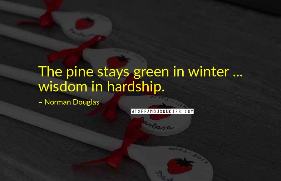 Norman Douglas Quotes: The pine stays green in winter ... wisdom in hardship.