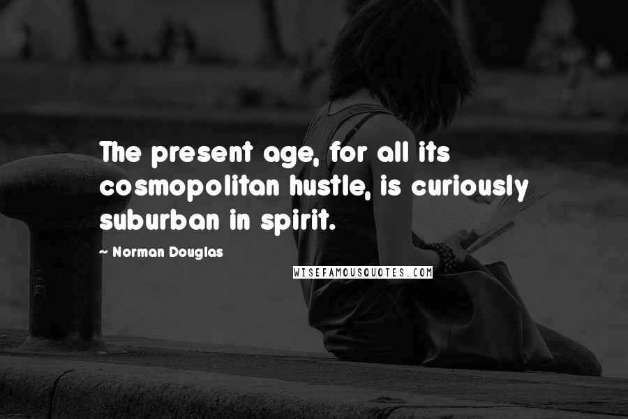 Norman Douglas Quotes: The present age, for all its cosmopolitan hustle, is curiously suburban in spirit.