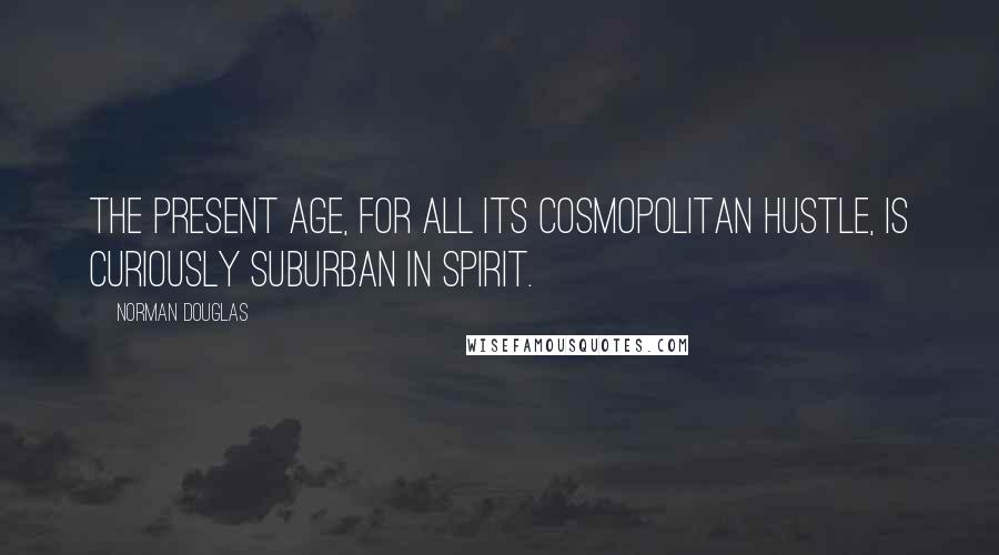 Norman Douglas Quotes: The present age, for all its cosmopolitan hustle, is curiously suburban in spirit.