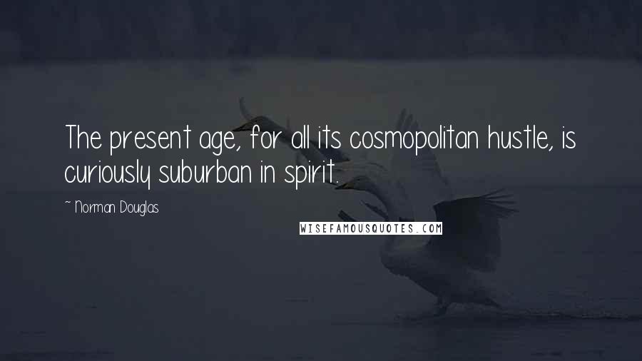 Norman Douglas Quotes: The present age, for all its cosmopolitan hustle, is curiously suburban in spirit.
