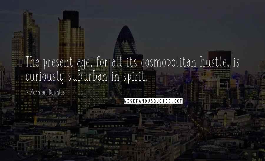Norman Douglas Quotes: The present age, for all its cosmopolitan hustle, is curiously suburban in spirit.