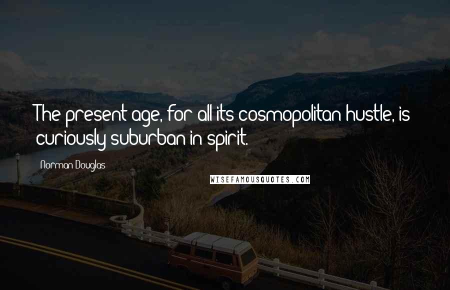 Norman Douglas Quotes: The present age, for all its cosmopolitan hustle, is curiously suburban in spirit.