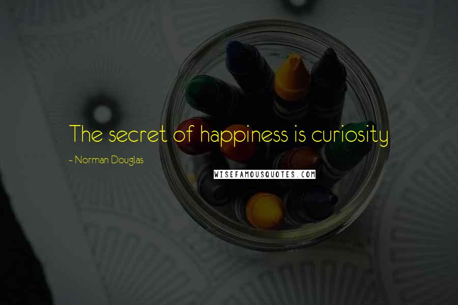 Norman Douglas Quotes: The secret of happiness is curiosity