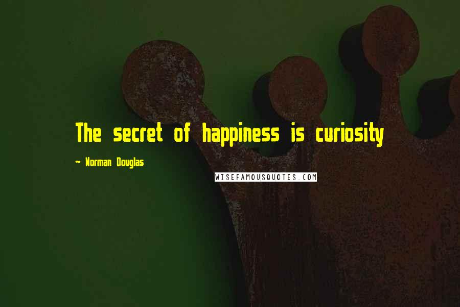 Norman Douglas Quotes: The secret of happiness is curiosity