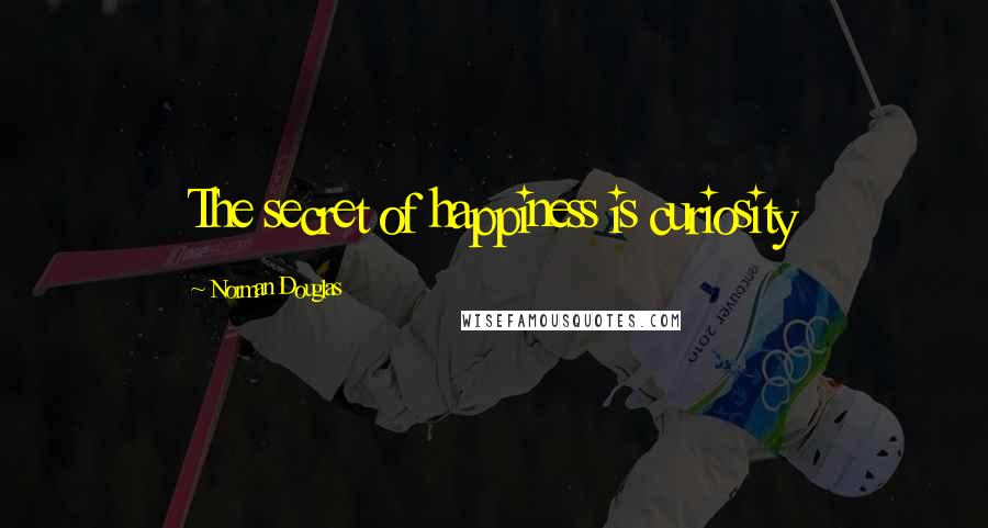 Norman Douglas Quotes: The secret of happiness is curiosity