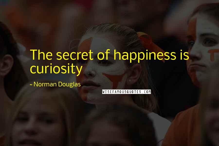 Norman Douglas Quotes: The secret of happiness is curiosity