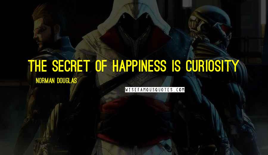 Norman Douglas Quotes: The secret of happiness is curiosity