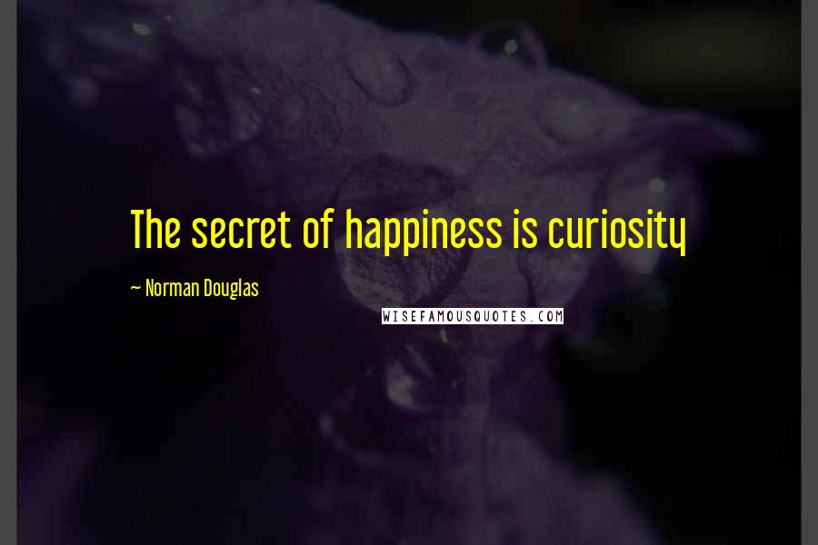 Norman Douglas Quotes: The secret of happiness is curiosity