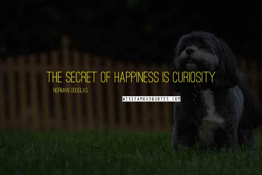 Norman Douglas Quotes: The secret of happiness is curiosity