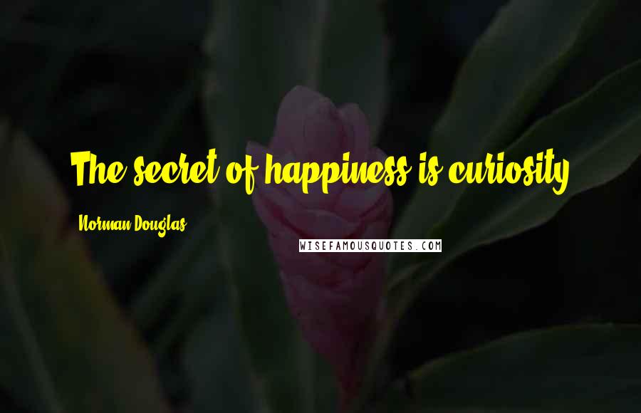 Norman Douglas Quotes: The secret of happiness is curiosity