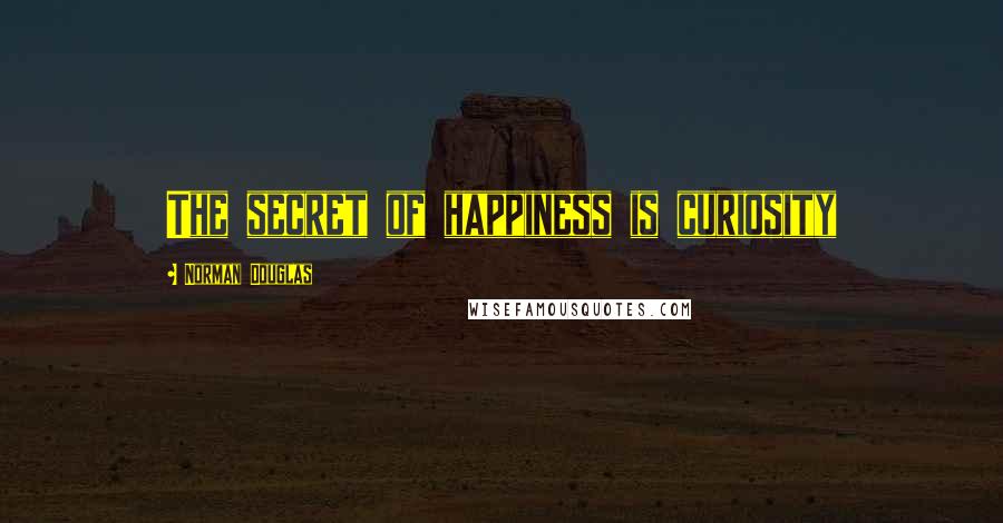 Norman Douglas Quotes: The secret of happiness is curiosity