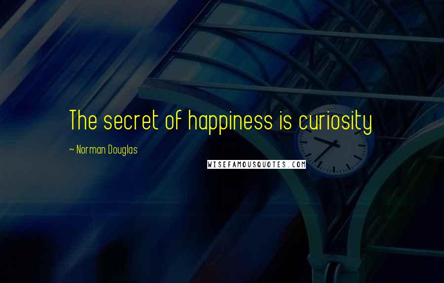 Norman Douglas Quotes: The secret of happiness is curiosity