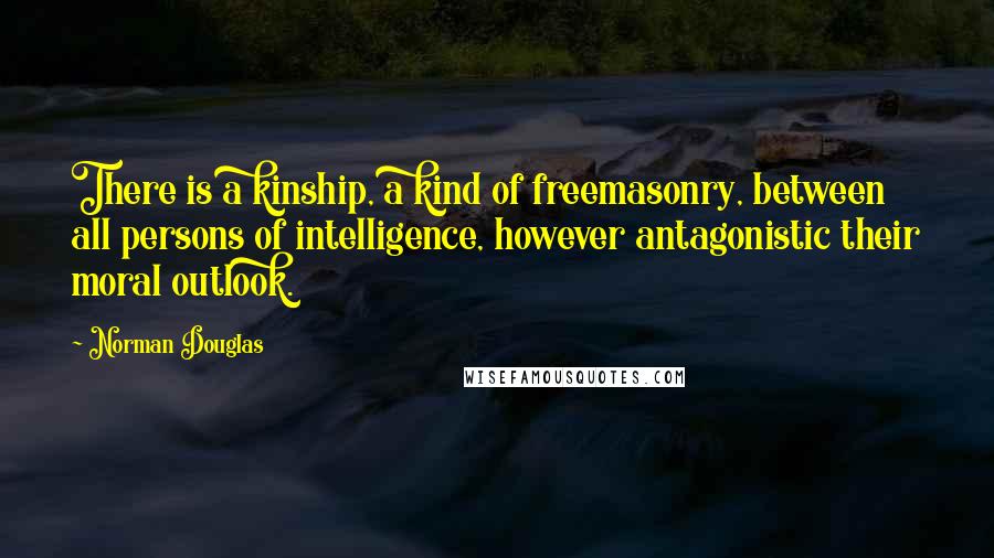 Norman Douglas Quotes: There is a kinship, a kind of freemasonry, between all persons of intelligence, however antagonistic their moral outlook.