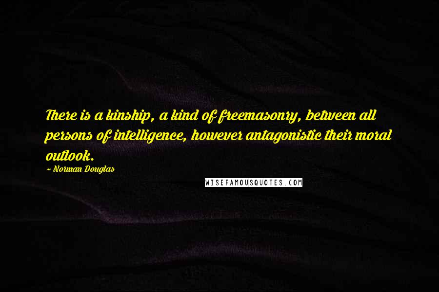 Norman Douglas Quotes: There is a kinship, a kind of freemasonry, between all persons of intelligence, however antagonistic their moral outlook.