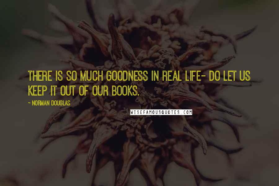 Norman Douglas Quotes: There is so much goodness in real life- do let us keep it out of our books.