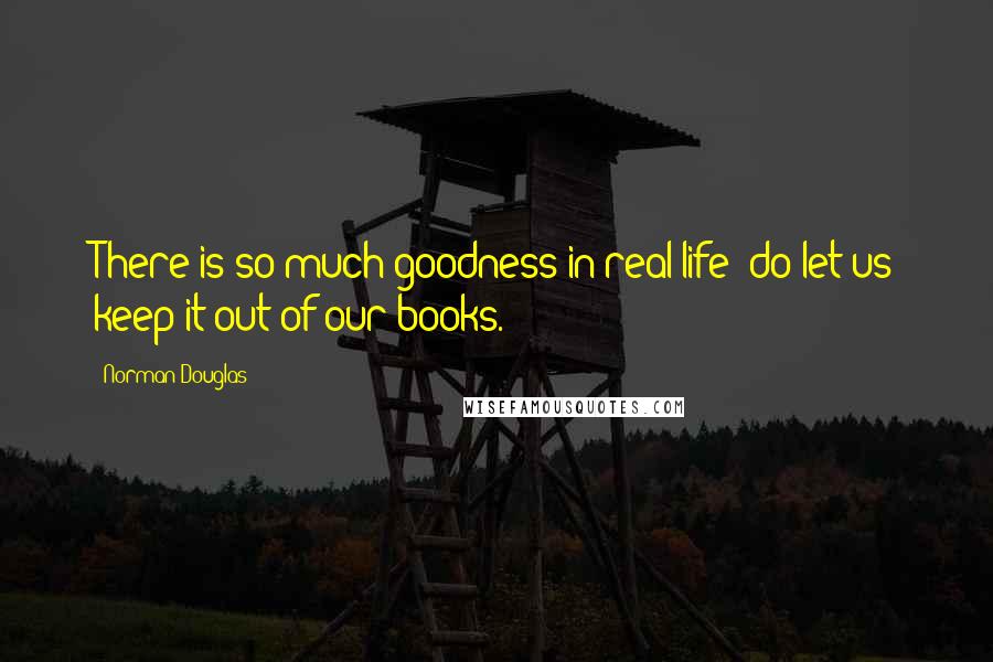 Norman Douglas Quotes: There is so much goodness in real life- do let us keep it out of our books.