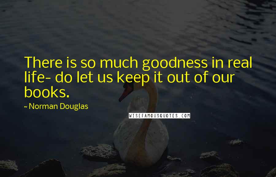 Norman Douglas Quotes: There is so much goodness in real life- do let us keep it out of our books.