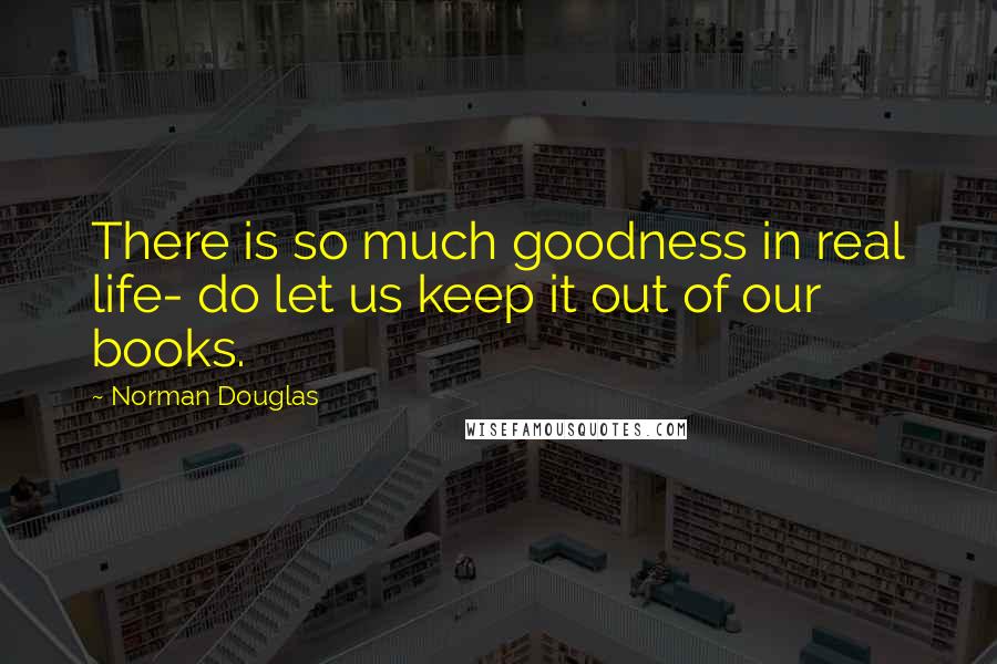 Norman Douglas Quotes: There is so much goodness in real life- do let us keep it out of our books.