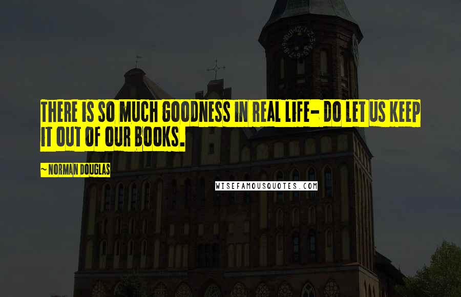 Norman Douglas Quotes: There is so much goodness in real life- do let us keep it out of our books.