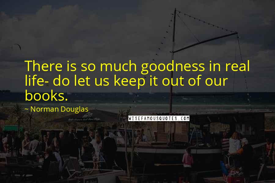 Norman Douglas Quotes: There is so much goodness in real life- do let us keep it out of our books.