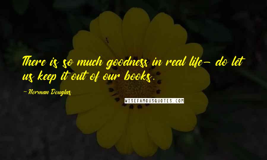 Norman Douglas Quotes: There is so much goodness in real life- do let us keep it out of our books.