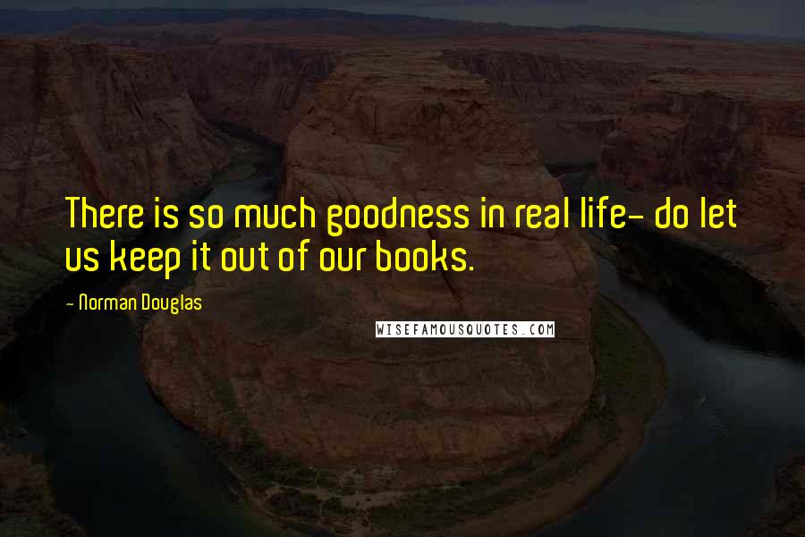 Norman Douglas Quotes: There is so much goodness in real life- do let us keep it out of our books.