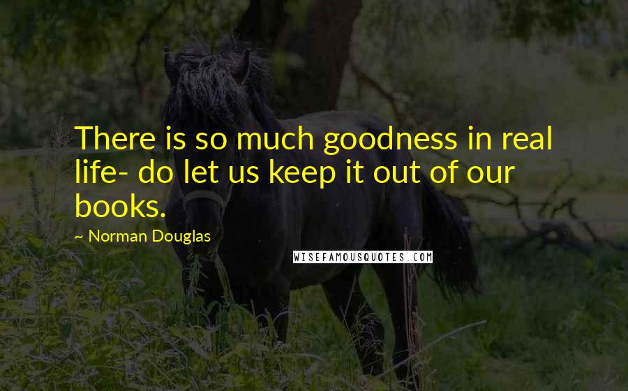 Norman Douglas Quotes: There is so much goodness in real life- do let us keep it out of our books.