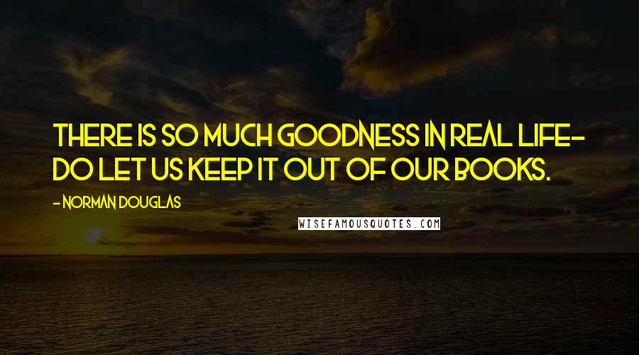 Norman Douglas Quotes: There is so much goodness in real life- do let us keep it out of our books.