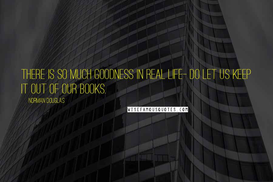 Norman Douglas Quotes: There is so much goodness in real life- do let us keep it out of our books.