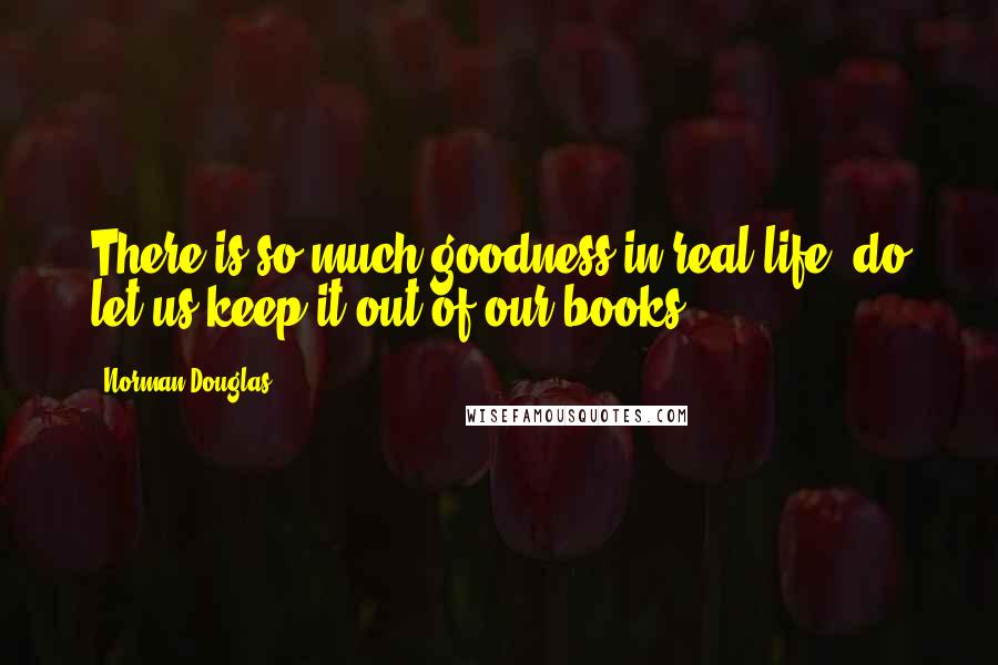 Norman Douglas Quotes: There is so much goodness in real life- do let us keep it out of our books.