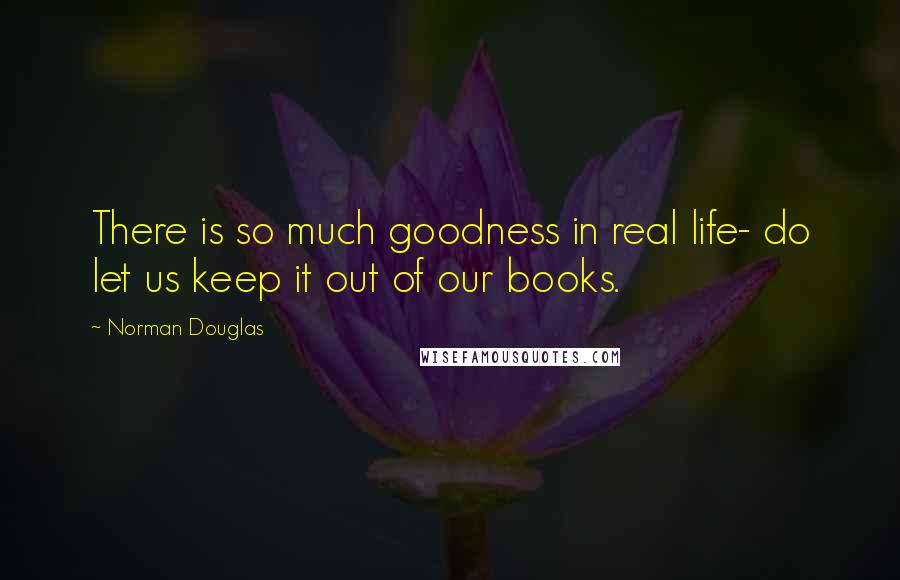 Norman Douglas Quotes: There is so much goodness in real life- do let us keep it out of our books.