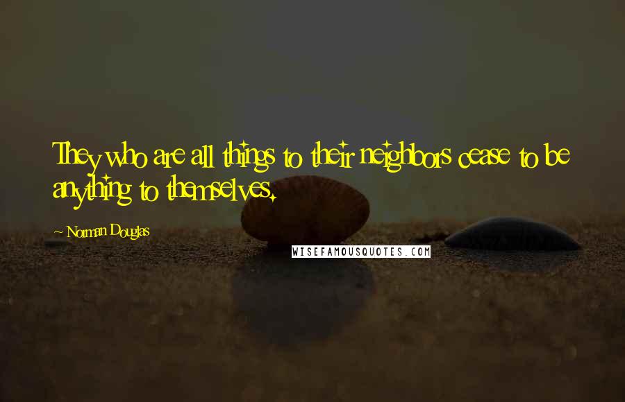 Norman Douglas Quotes: They who are all things to their neighbors cease to be anything to themselves.