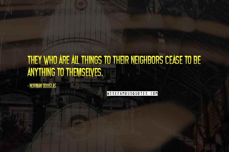 Norman Douglas Quotes: They who are all things to their neighbors cease to be anything to themselves.