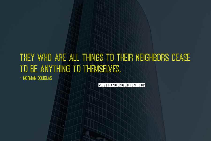 Norman Douglas Quotes: They who are all things to their neighbors cease to be anything to themselves.