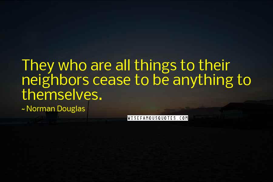 Norman Douglas Quotes: They who are all things to their neighbors cease to be anything to themselves.