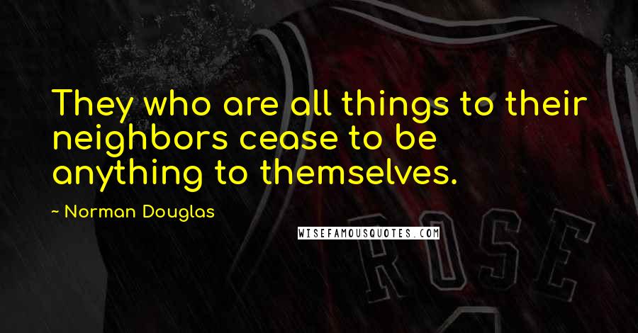 Norman Douglas Quotes: They who are all things to their neighbors cease to be anything to themselves.