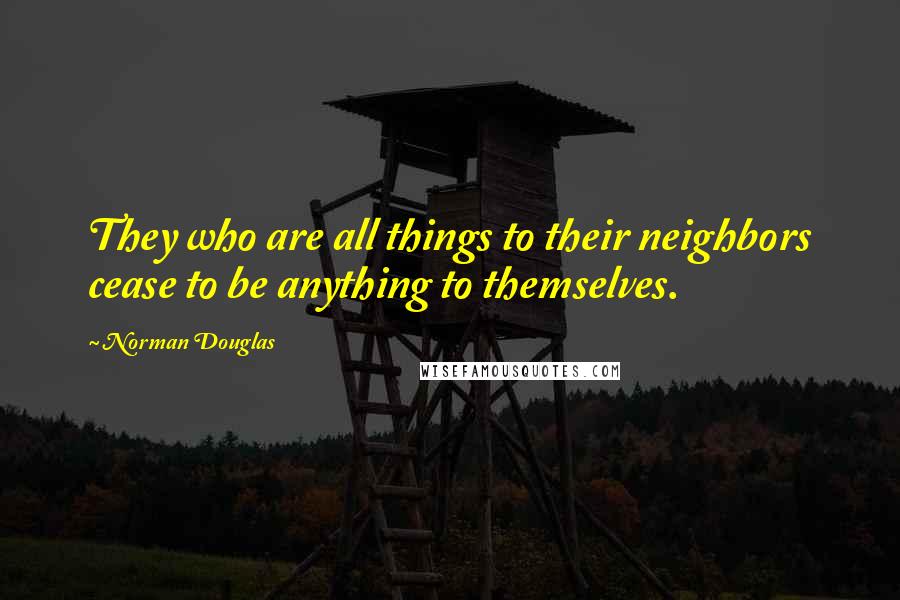 Norman Douglas Quotes: They who are all things to their neighbors cease to be anything to themselves.