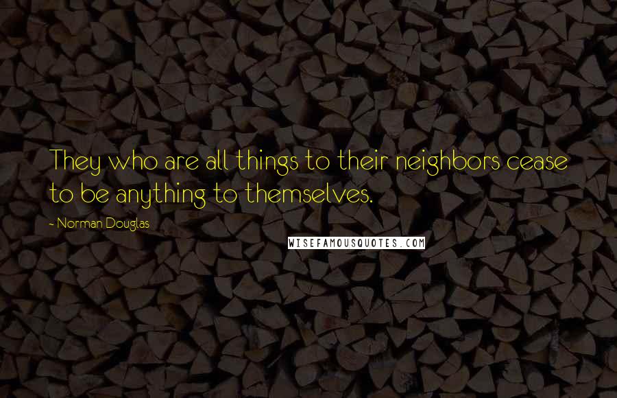 Norman Douglas Quotes: They who are all things to their neighbors cease to be anything to themselves.