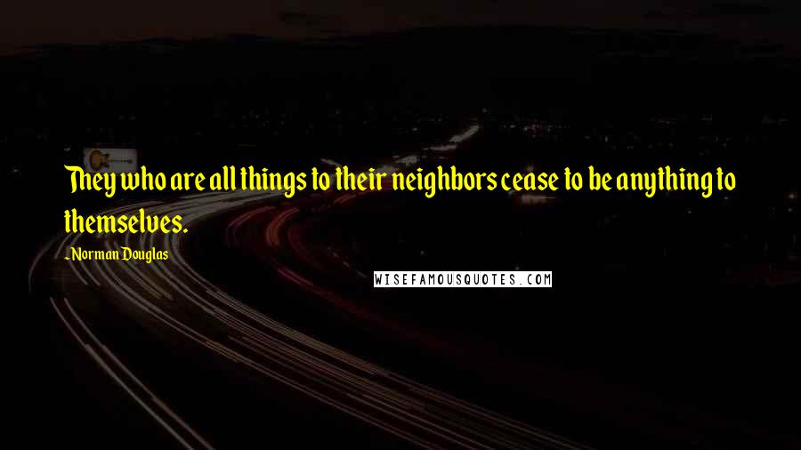 Norman Douglas Quotes: They who are all things to their neighbors cease to be anything to themselves.