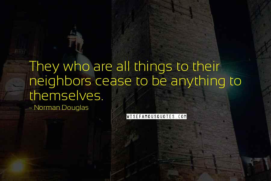 Norman Douglas Quotes: They who are all things to their neighbors cease to be anything to themselves.