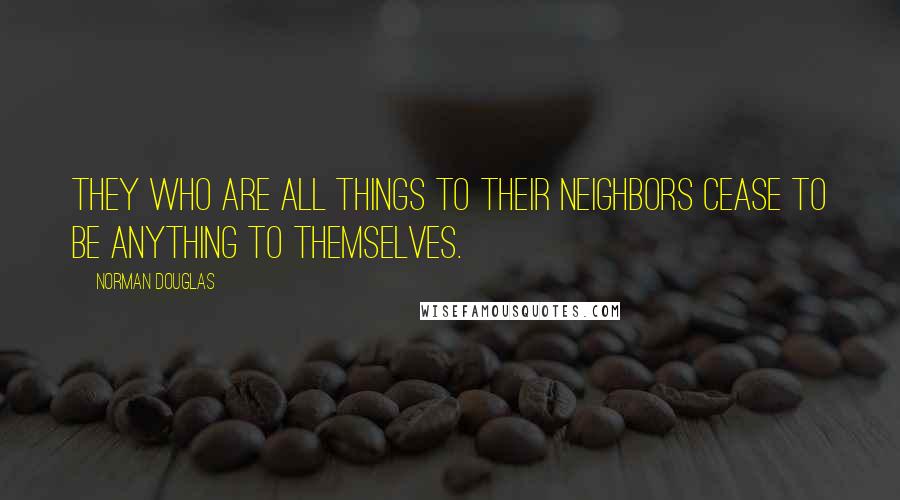 Norman Douglas Quotes: They who are all things to their neighbors cease to be anything to themselves.