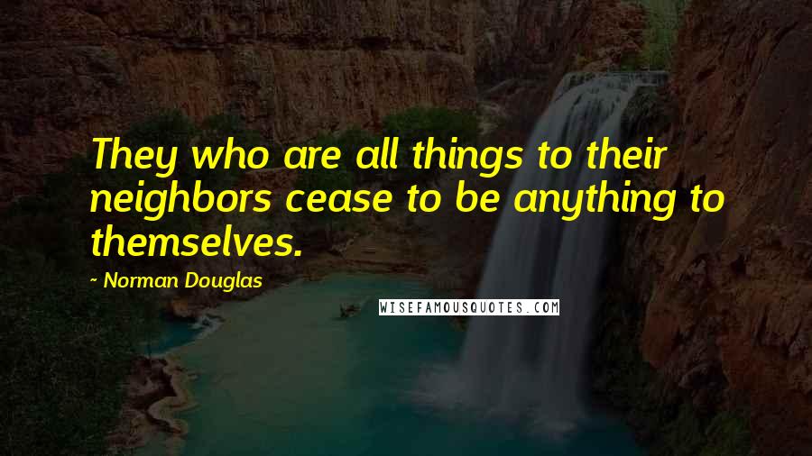 Norman Douglas Quotes: They who are all things to their neighbors cease to be anything to themselves.