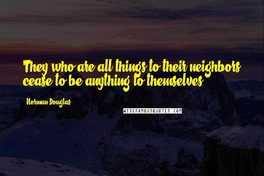 Norman Douglas Quotes: They who are all things to their neighbors cease to be anything to themselves.