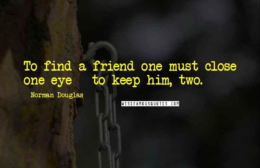 Norman Douglas Quotes: To find a friend one must close one eye - to keep him, two.