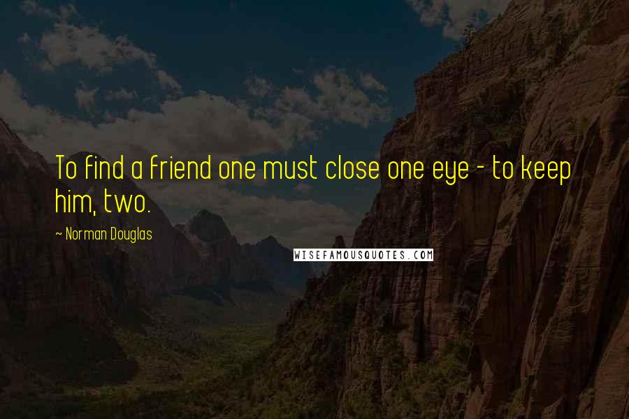 Norman Douglas Quotes: To find a friend one must close one eye - to keep him, two.