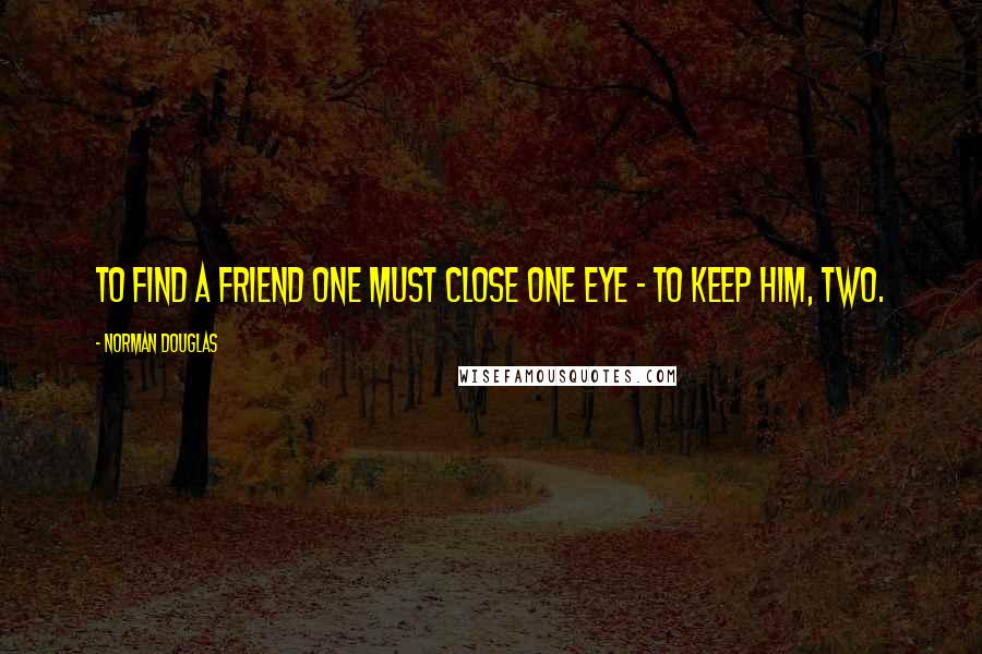 Norman Douglas Quotes: To find a friend one must close one eye - to keep him, two.