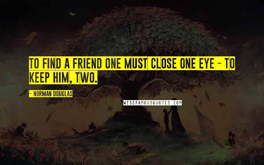 Norman Douglas Quotes: To find a friend one must close one eye - to keep him, two.