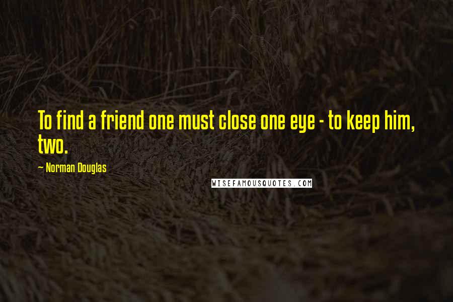 Norman Douglas Quotes: To find a friend one must close one eye - to keep him, two.