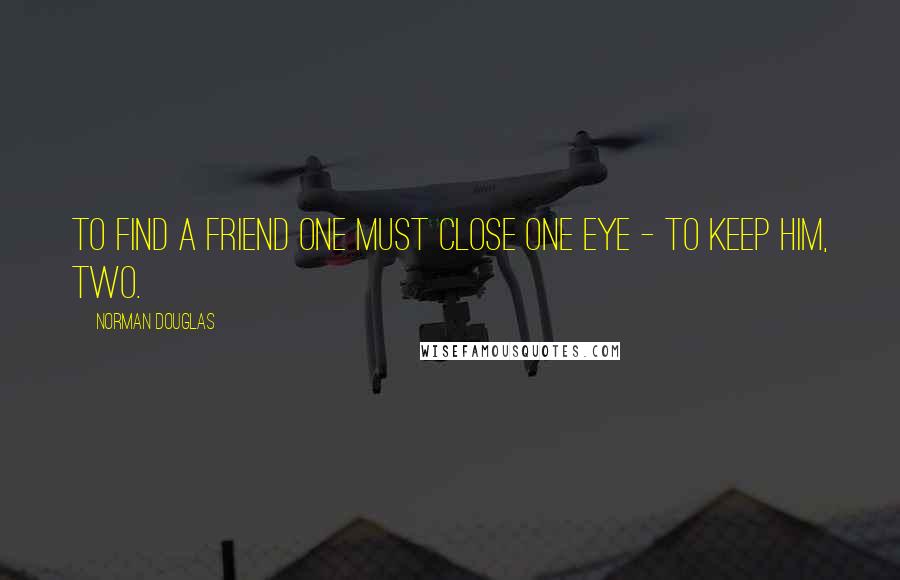 Norman Douglas Quotes: To find a friend one must close one eye - to keep him, two.