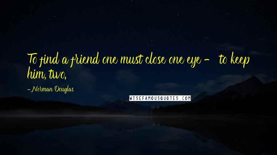 Norman Douglas Quotes: To find a friend one must close one eye - to keep him, two.
